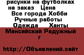 рисунки на футболках на заказ › Цена ­ 600 - Все города Хобби. Ручные работы » Одежда   . Ханты-Мансийский,Радужный г.